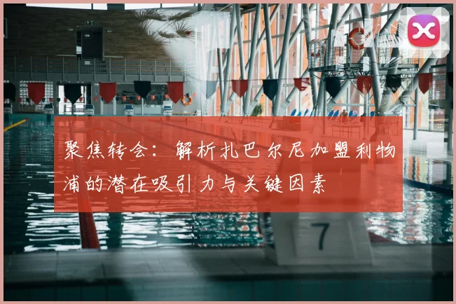 聚焦转会:解析扎巴尔尼加盟利物浦的潜在吸引力与关键因素