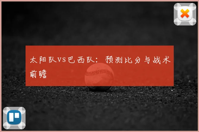 太阳队vs巴西队：预测比分与战术前瞻