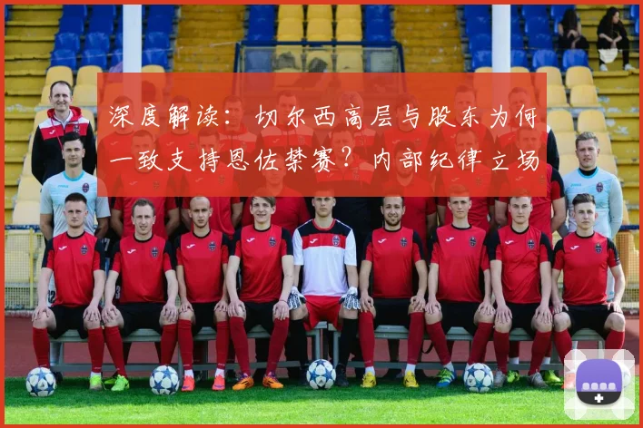 深度解读:切尔西高层与股东为何一致支持恩佐禁赛?内部纪律立场分析