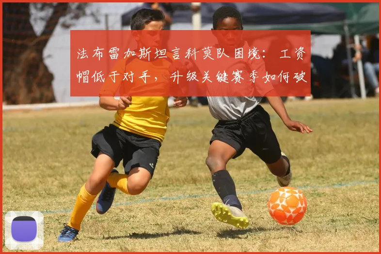 法布雷加斯坦言科莫队困境：工资帽低于对手，升级关键赛季如何破局？