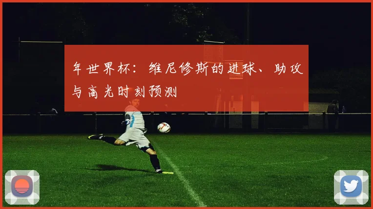 年世界杯:维尼修斯的进球、助攻与高光时刻预测