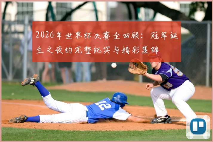 2026年世界杯决赛全回顾：冠军诞生之夜的完整纪实与精彩集锦