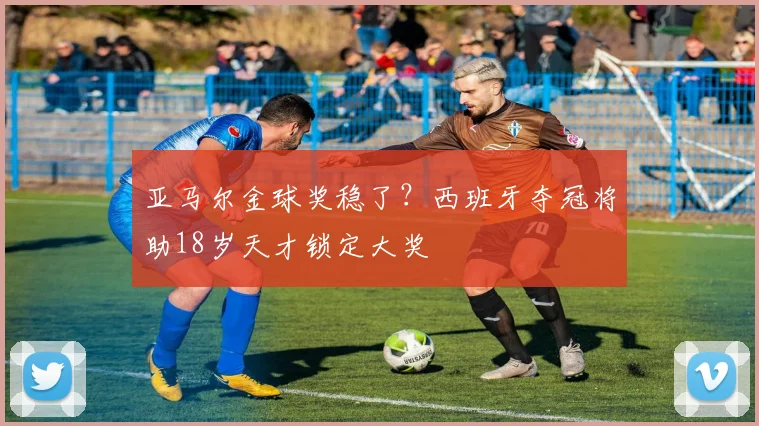 亚马尔金球奖稳了?西班牙夺冠将助18岁天才锁定大奖