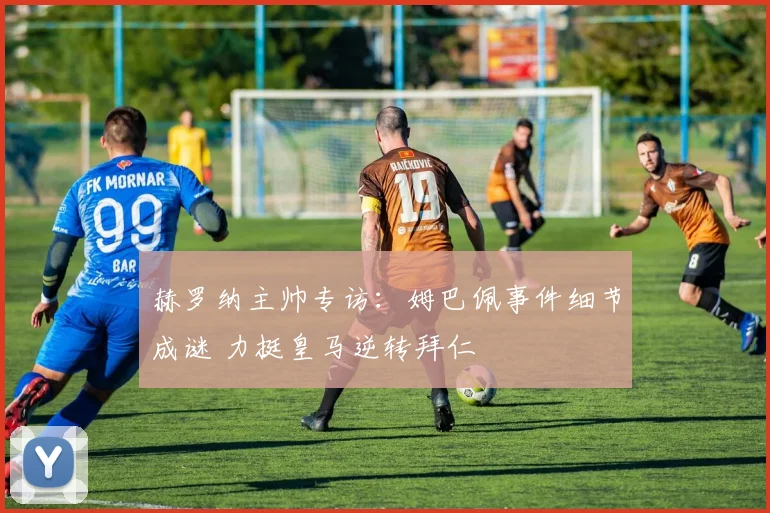 赫罗纳主帅专访：姆巴佩事件细节成谜 力挺皇马逆转拜仁