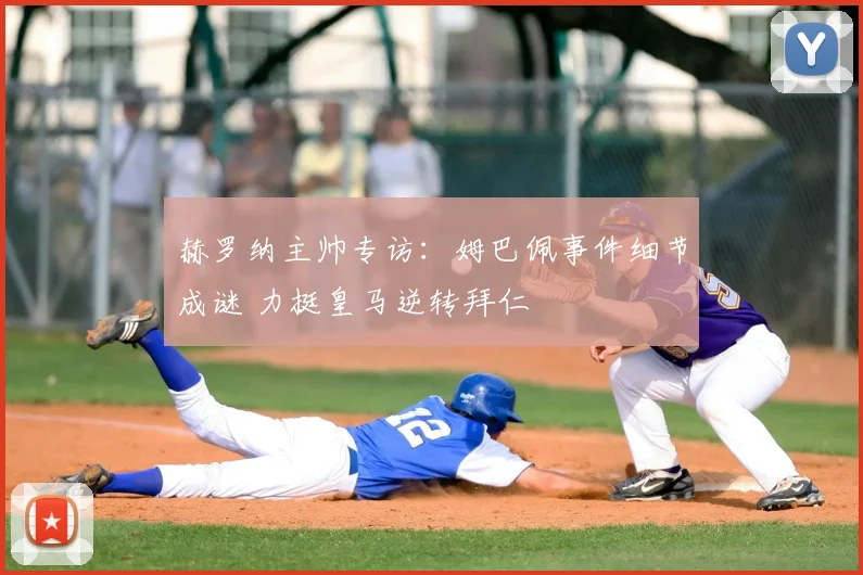 赫罗纳主帅专访:姆巴佩事件细节成谜 力挺皇马逆转拜仁