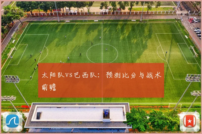 太阳队vs巴西队:预测比分与战术前瞻