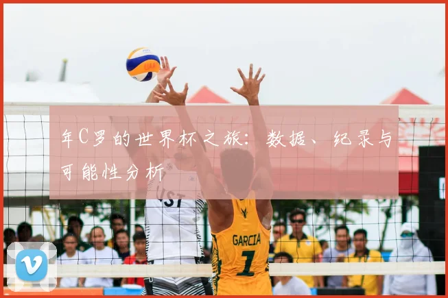 年C罗的世界杯之旅：数据、纪录与可能性分析