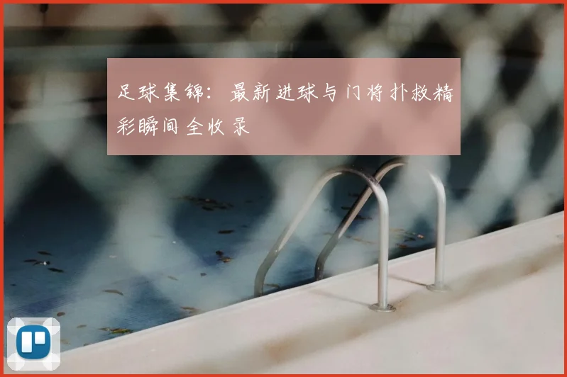 足球集锦:最新进球与门将扑救精彩瞬间全收录