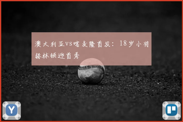 澳大利亚vs喀麦隆首发:18岁小将赫林顿迎首秀