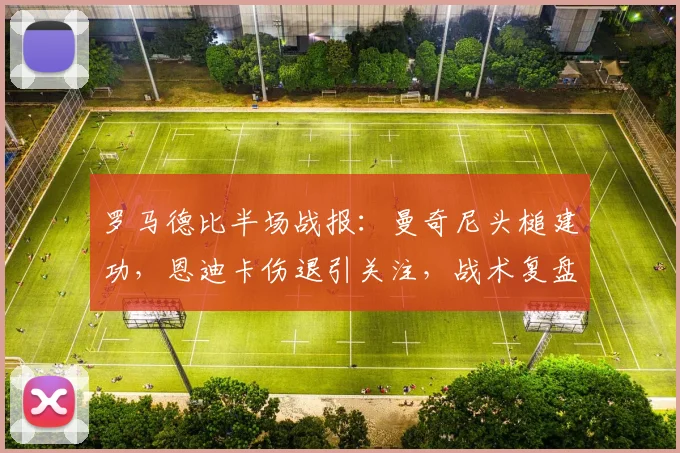 罗马德比半场战报：曼奇尼头槌建功，恩迪卡伤退引关注，战术复盘解析