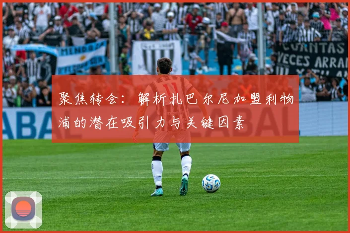 聚焦转会:解析扎巴尔尼加盟利物浦的潜在吸引力与关键因素