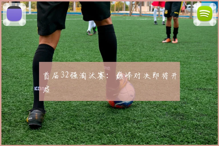 首届32强淘汰赛：巅峰对决即将开启