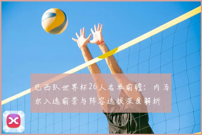 巴西队世界杯26人名单前瞻:内马尔入选前景与阵容选拔深度解析