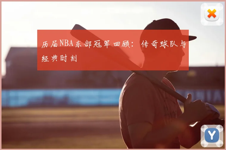 历届NBA东部冠军回顾：传奇球队与经典时刻