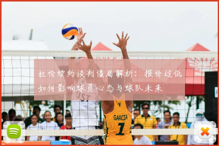 杜伦续约谈判僵局解析:报价过低如何影响球员心态与球队未来