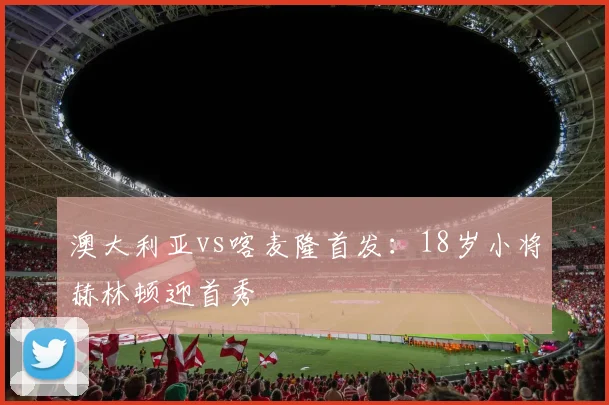 澳大利亚vs喀麦隆首发:18岁小将赫林顿迎首秀